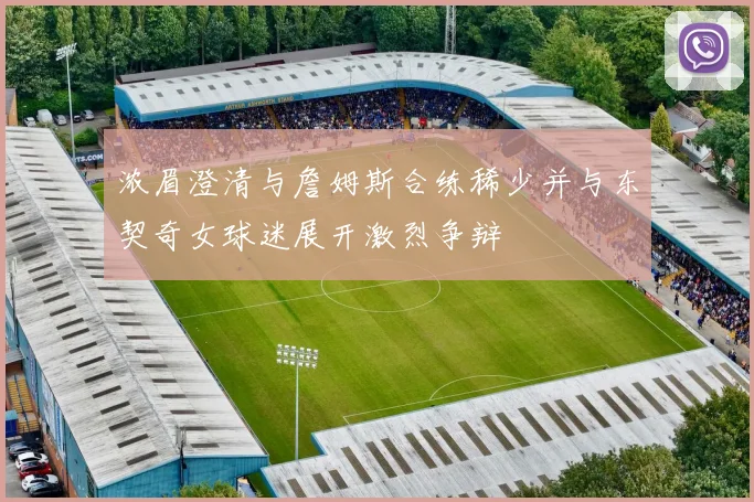 浓眉澄清与詹姆斯合练稀少并与东契奇女球迷展开激烈争辩