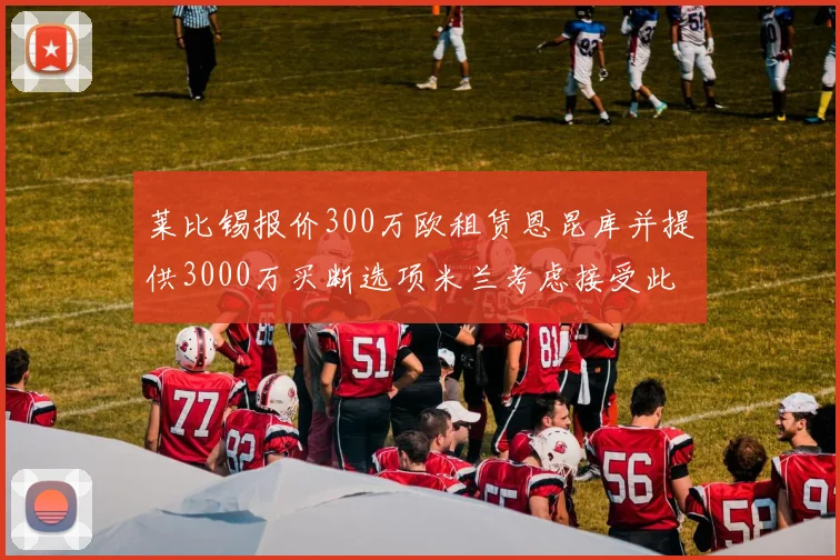 莱比锡报价300万欧租赁恩昆库并提供3000万买断选项米兰考虑接受此提案