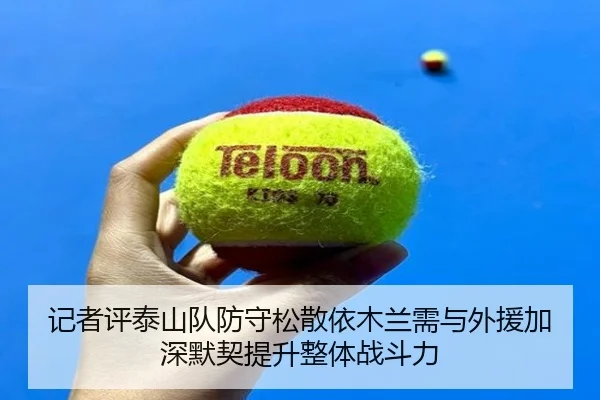 记者评泰山队防守松散依木兰需与外援加深默契提升整体战斗力