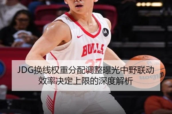 JDG换线权重分配调整曝光中野联动效率决定上限的深度解析