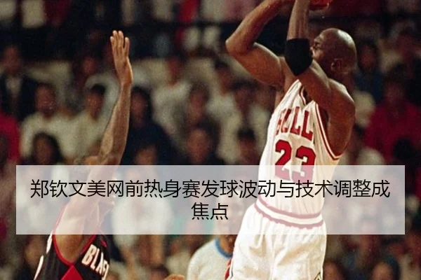 郑钦文美网前热身赛发球波动与技术调整成焦点